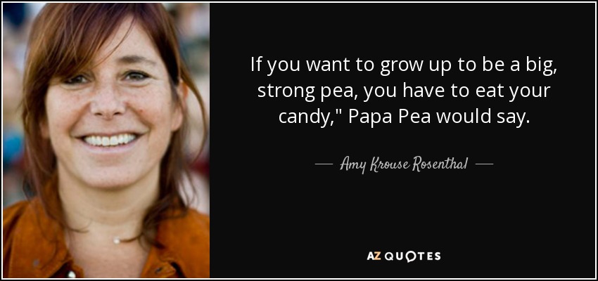If you want to grow up to be a big, strong pea, you have to eat your candy,