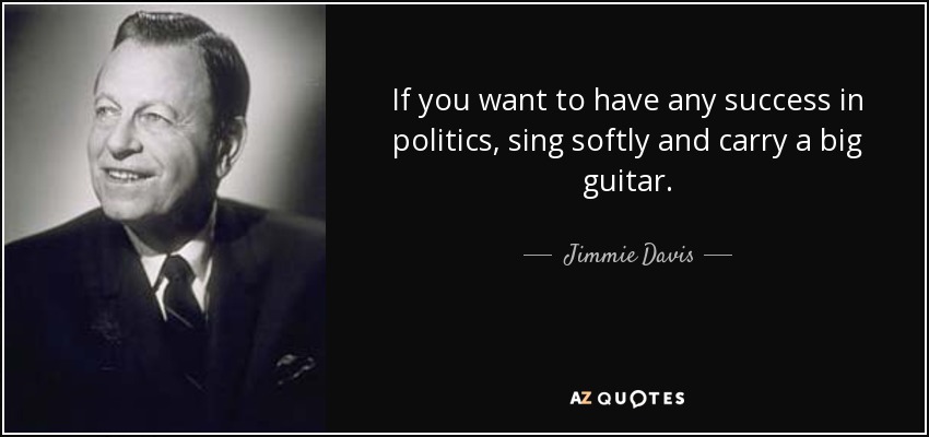 If you want to have any success in politics, sing softly and carry a big guitar. - Jimmie Davis