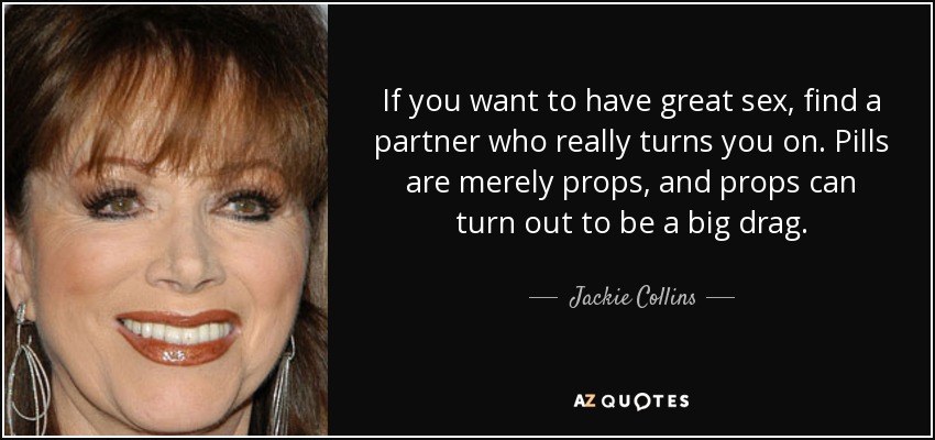 If you want to have great sex, find a partner who really turns you on. Pills are merely props, and props can turn out to be a big drag. - Jackie Collins