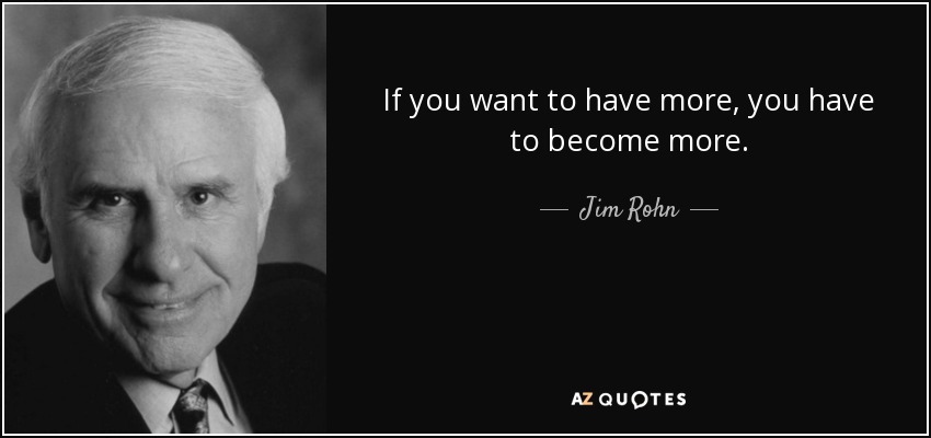 If you want to have more, you have to become more. - Jim Rohn