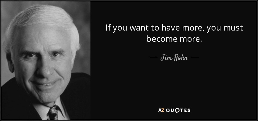 If you want to have more, you must become more. - Jim Rohn