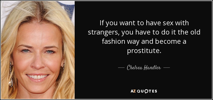 If you want to have sex with strangers, you have to do it the old fashion way and become a prostitute. - Chelsea Handler