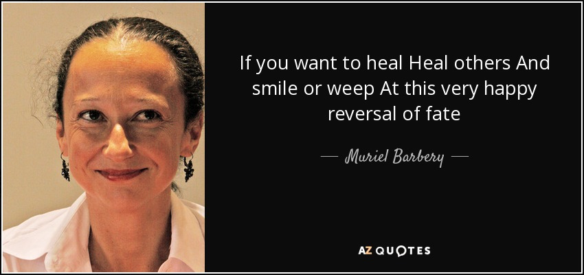 If you want to heal Heal others And smile or weep At this very happy reversal of fate - Muriel Barbery