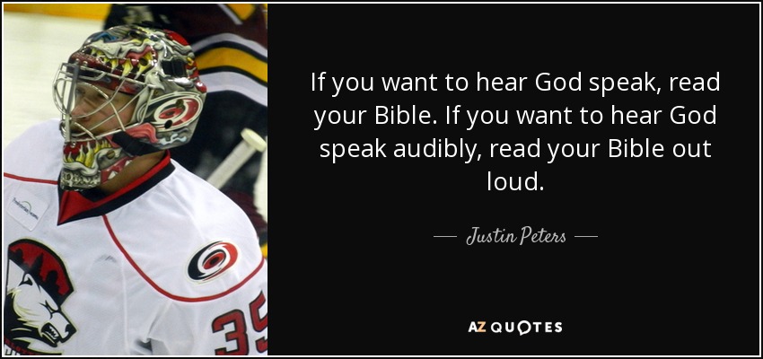 If you want to hear God speak, read your Bible. If you want to hear God speak audibly, read your Bible out loud. - Justin Peters