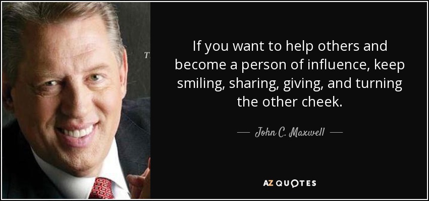 If you want to help others and become a person of influence, keep smiling, sharing, giving, and turning the other cheek. - John C. Maxwell