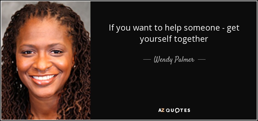 If you want to help someone - get yourself together - Wendy Palmer