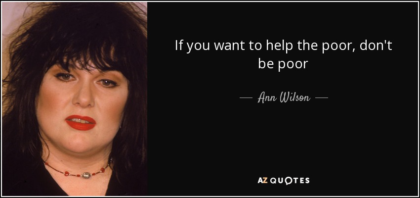 If you want to help the poor, don't be poor - Ann Wilson