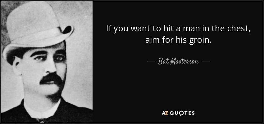 If you want to hit a man in the chest, aim for his groin. - Bat Masterson