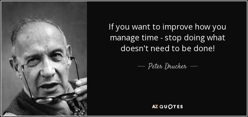 If you want to improve how you manage time - stop doing what doesn't need to be done! - Peter Drucker