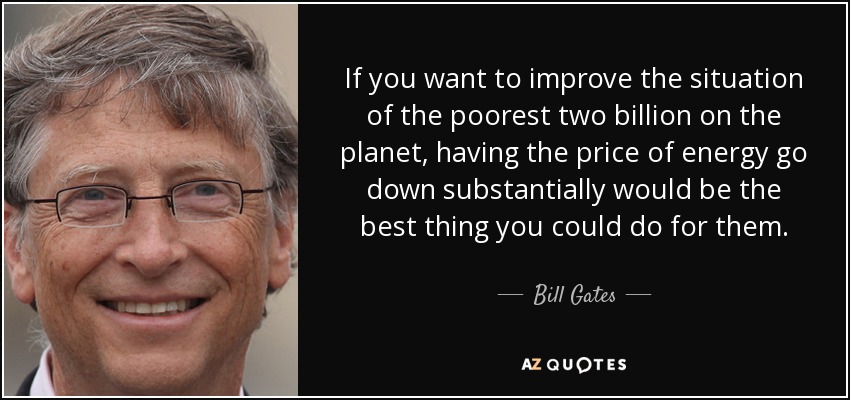 If you want to improve the situation of the poorest two billion on the planet, having the price of energy go down substantially would be the best thing you could do for them. - Bill Gates