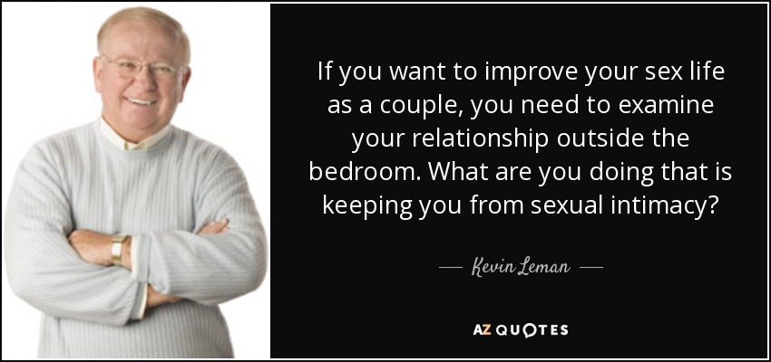If you want to improve your sex life as a couple, you need to examine your relationship outside the bedroom. What are you doing that is keeping you from sexual intimacy? - Kevin Leman