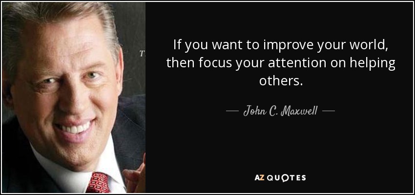 If you want to improve your world, then focus your attention on helping others. - John C. Maxwell