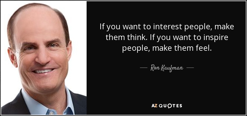 If you want to interest people, make them think. If you want to inspire people, make them feel. - Ron Kaufman