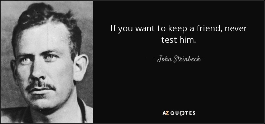 If you want to keep a friend, never test him. - John Steinbeck