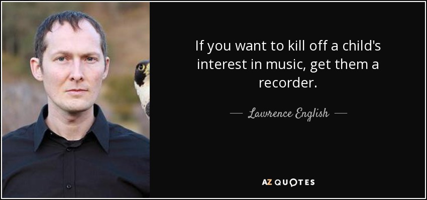 If you want to kill off a child's interest in music, get them a recorder. - Lawrence English