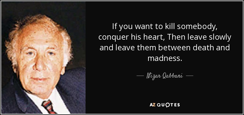 If you want to kill somebody, conquer his heart, Then leave slowly and leave them between death and madness. - Nizar Qabbani