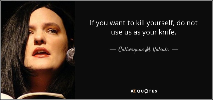 If you want to kill yourself, do not use us as your knife. - Catherynne M. Valente