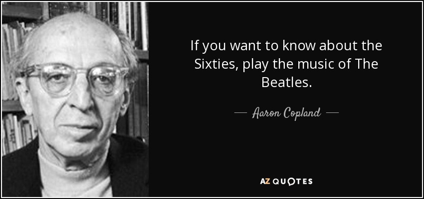 If you want to know about the Sixties, play the music of The Beatles. - Aaron Copland