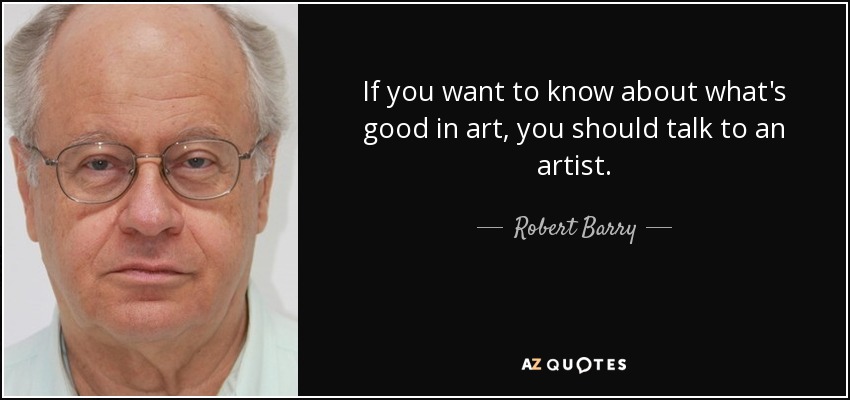 If you want to know about what's good in art, you should talk to an artist. - Robert Barry