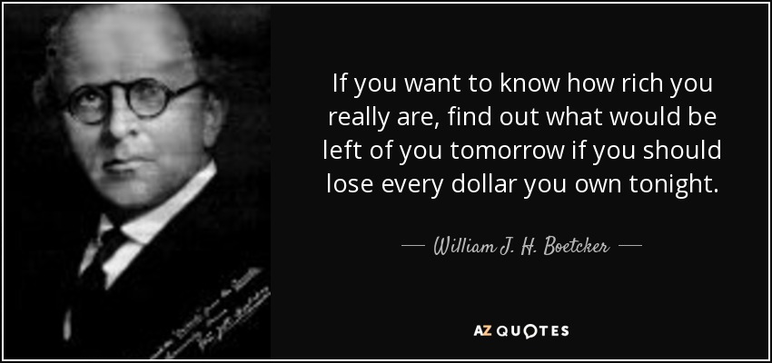 If you want to know how rich you really are, find out what would be left of you tomorrow if you should lose every dollar you own tonight. - William J. H. Boetcker