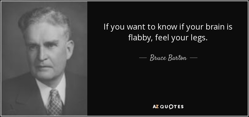 If you want to know if your brain is flabby, feel your legs. - Bruce Barton