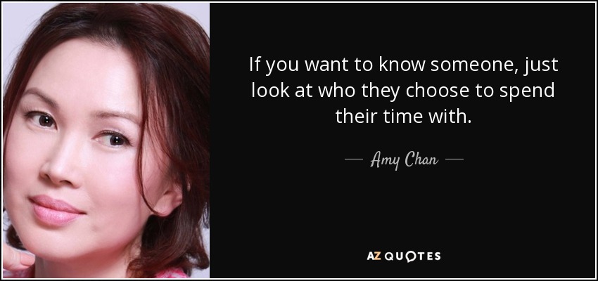 If you want to know someone, just look at who they choose to spend their time with. - Amy Chan