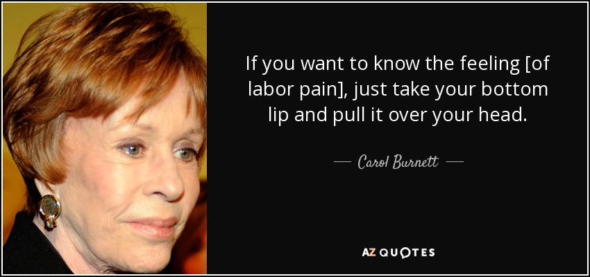 If you want to know the feeling [of labor pain], just take your bottom lip and pull it over your head. - Carol Burnett