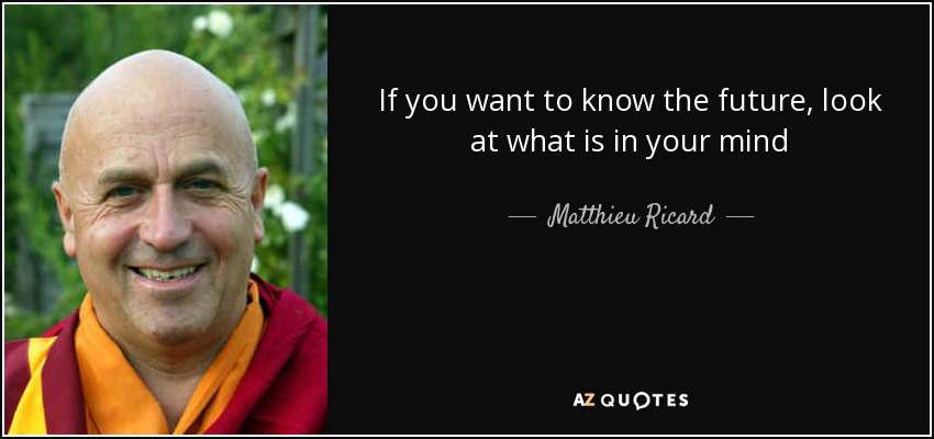 If you want to know the future, look at what is in your mind - Matthieu Ricard
