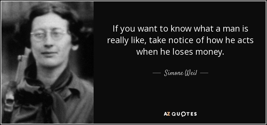 If you want to know what a man is really like, take notice of how he acts when he loses money. - Simone Weil