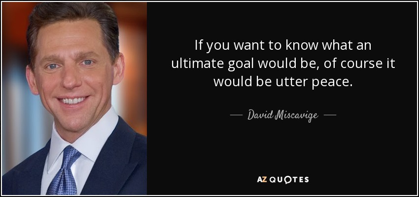 If you want to know what an ultimate goal would be, of course it would be utter peace. - David Miscavige