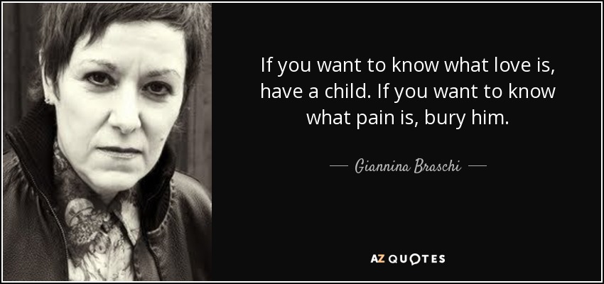 If you want to know what love is, have a child. If you want to know what pain is, bury him. - Giannina Braschi