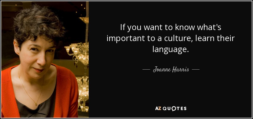 If you want to know what's important to a culture, learn their language. - Joanne Harris