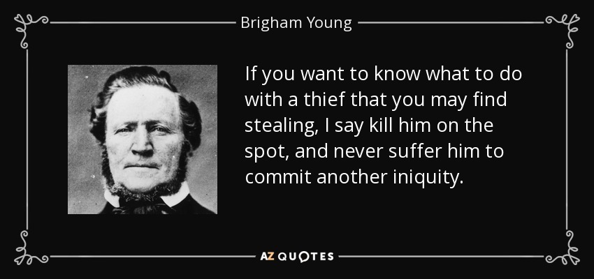 If you want to know what to do with a thief that you may find stealing, I say kill him on the spot, and never suffer him to commit another iniquity. - Brigham Young