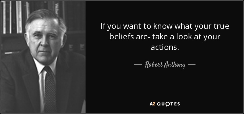 If you want to know what your true beliefs are- take a look at your actions. - Robert Anthony