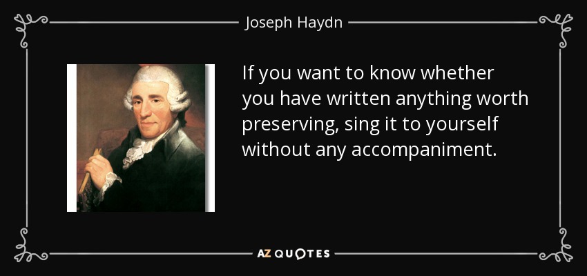 If you want to know whether you have written anything worth preserving, sing it to yourself without any accompaniment. - Joseph Haydn