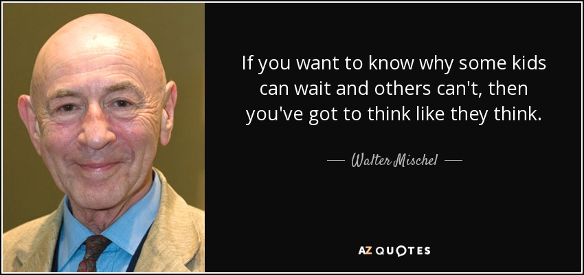 If you want to know why some kids can wait and others can't, then you've got to think like they think. - Walter Mischel