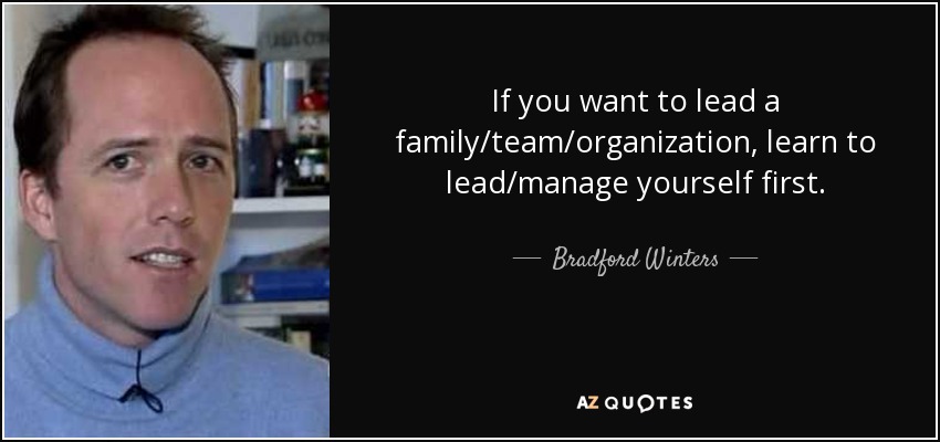If you want to lead a family/team/organization, learn to lead/manage yourself first. - Bradford Winters