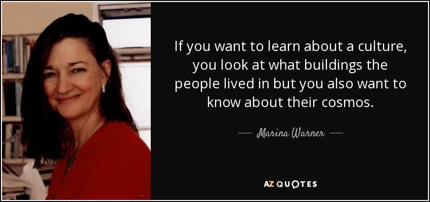 If you want to learn about a culture, you look at what buildings the people lived in but you also want to know about their cosmos. - Marina Warner