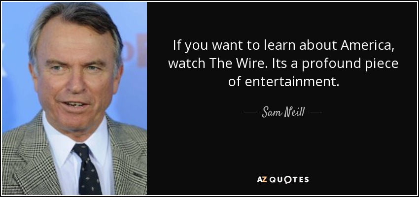 If you want to learn about America, watch The Wire. Its a profound piece of entertainment. - Sam Neill