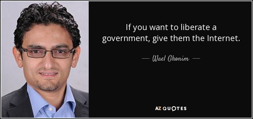 If you want to liberate a government, give them the Internet. - Wael Ghonim