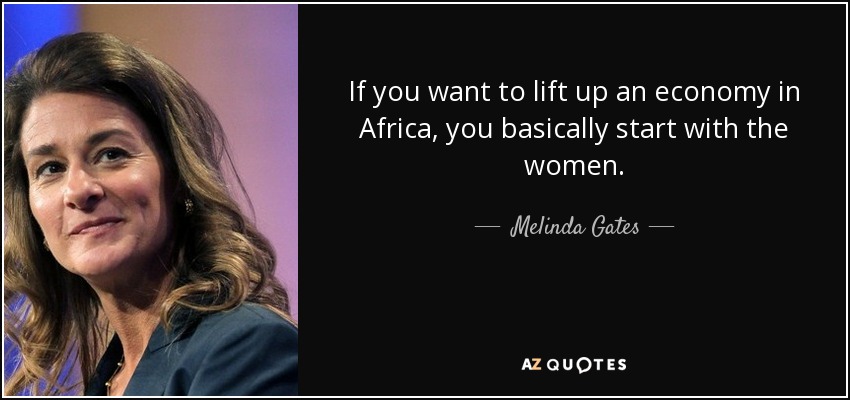 If you want to lift up an economy in Africa, you basically start with the women. - Melinda Gates