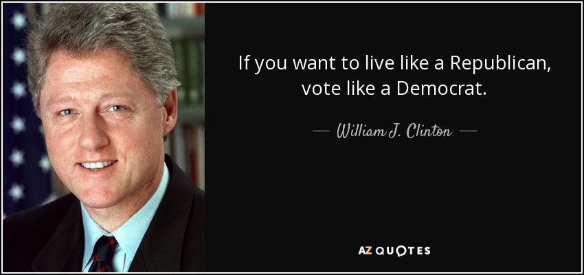If you want to live like a Republican, vote like a Democrat. - William J. Clinton
