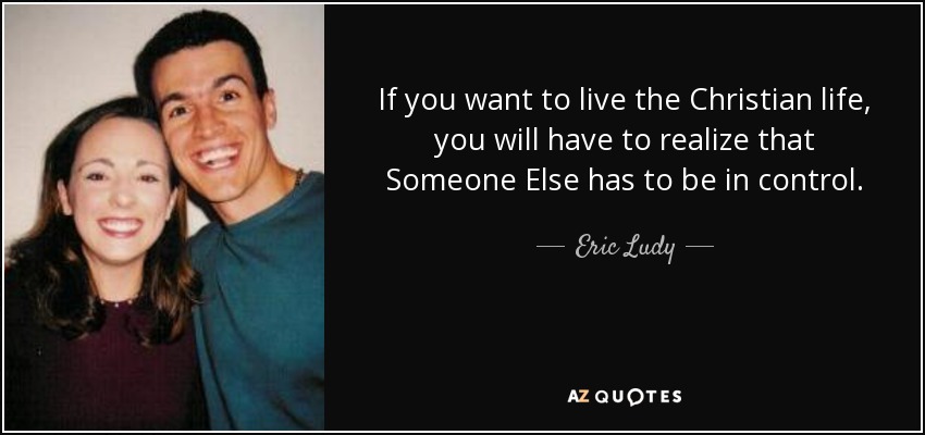 If you want to live the Christian life, you will have to realize that Someone Else has to be in control. - Eric Ludy