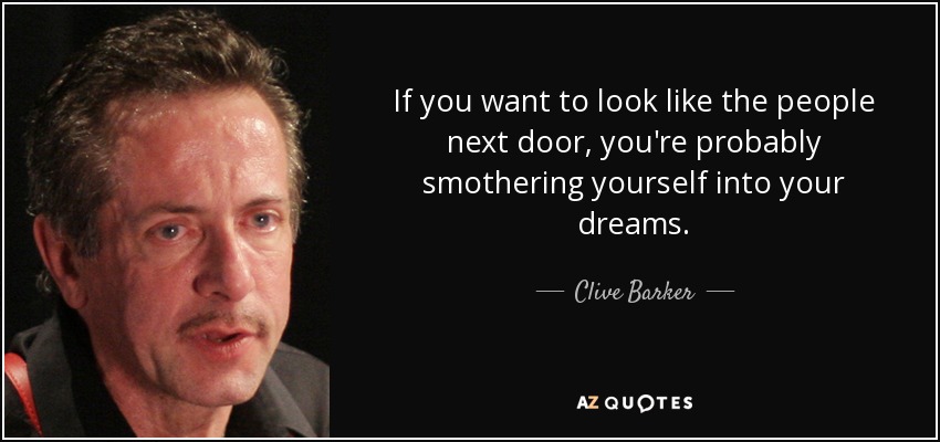 If you want to look like the people next door, you're probably smothering yourself into your dreams. - Clive Barker