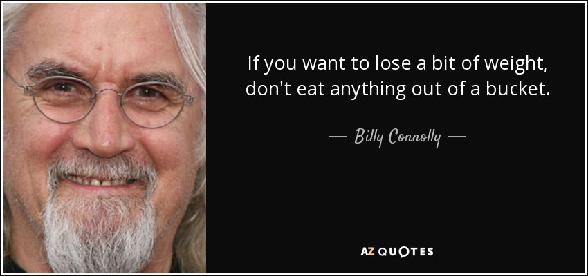 If you want to lose a bit of weight, don't eat anything out of a bucket. - Billy Connolly
