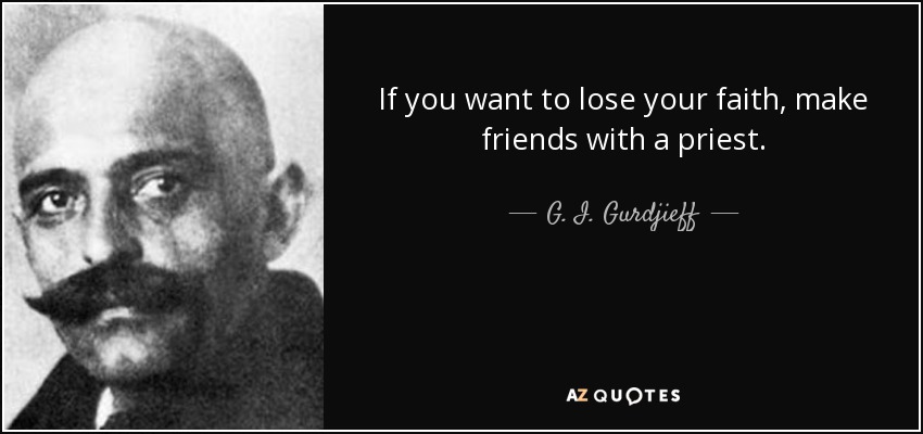 If you want to lose your faith, make friends with a priest. - G. I. Gurdjieff