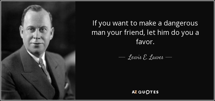 If you want to make a dangerous man your friend, let him do you a favor. - Lewis E. Lawes