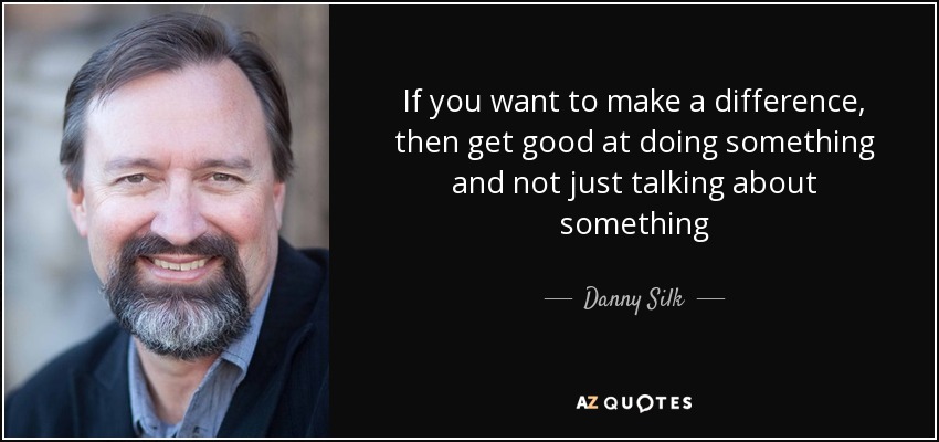 If you want to make a difference, then get good at doing something and not just talking about something - Danny Silk