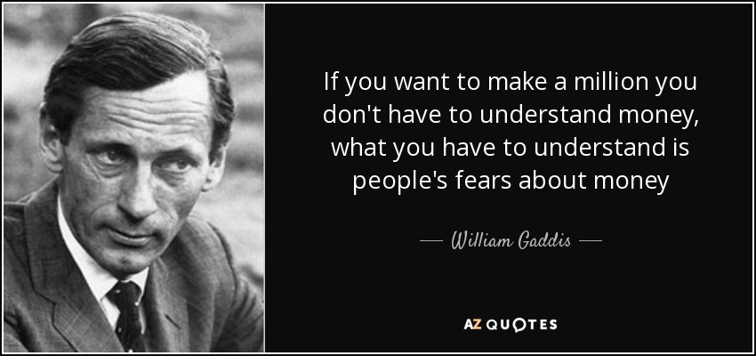 If you want to make a million you don't have to understand money, what you have to understand is people's fears about money - William Gaddis