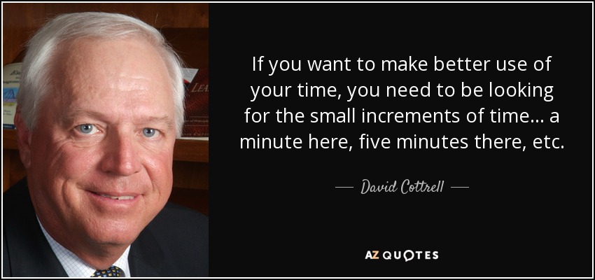 If you want to make better use of your time, you need to be looking for the small increments of time ... a minute here, five minutes there, etc. - David Cottrell